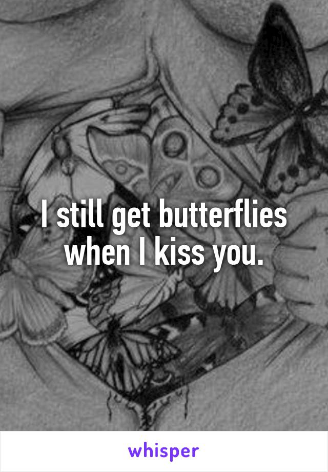 I still get butterflies when I kiss you.