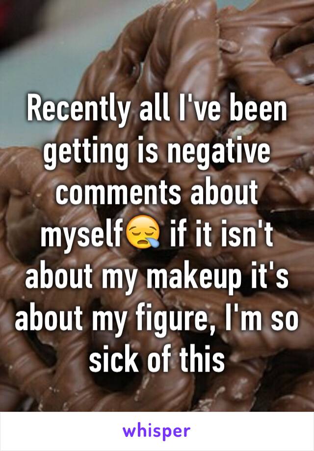 Recently all I've been getting is negative comments about myself😪 if it isn't about my makeup it's about my figure, I'm so sick of this