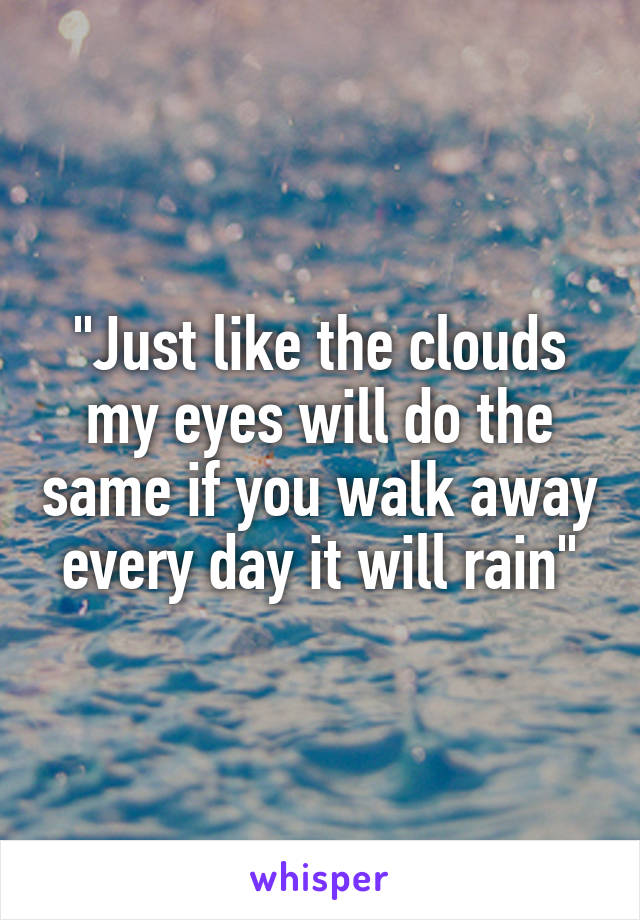 "Just like the clouds my eyes will do the same if you walk away every day it will rain"