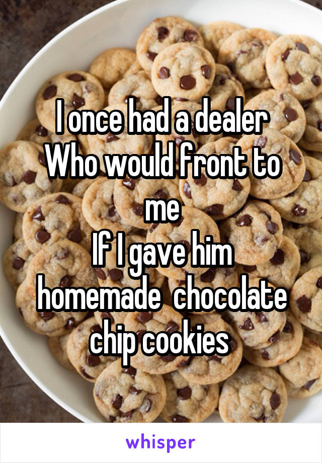 I once had a dealer
Who would front to me
If I gave him homemade  chocolate chip cookies 