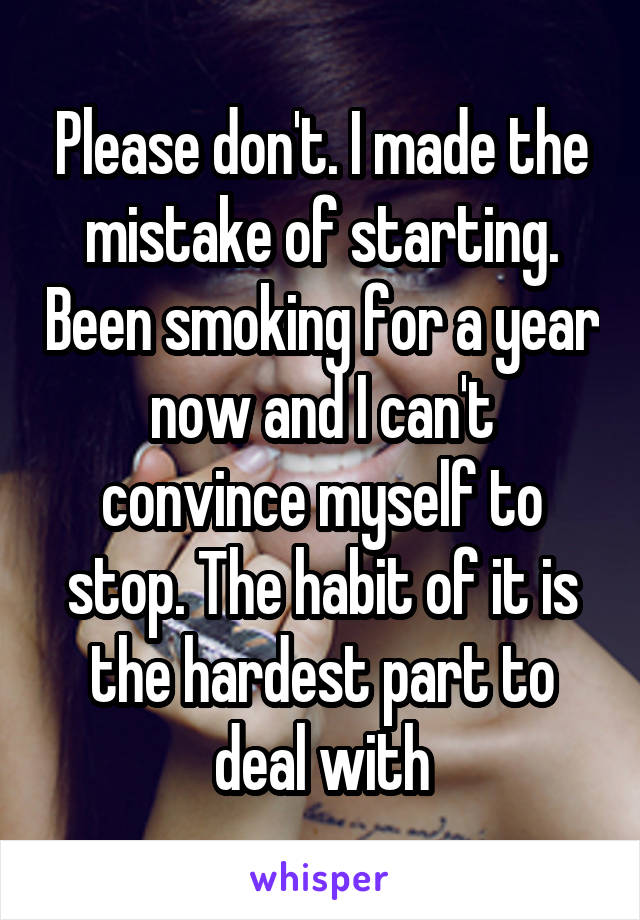 Please don't. I made the mistake of starting. Been smoking for a year now and I can't convince myself to stop. The habit of it is the hardest part to deal with