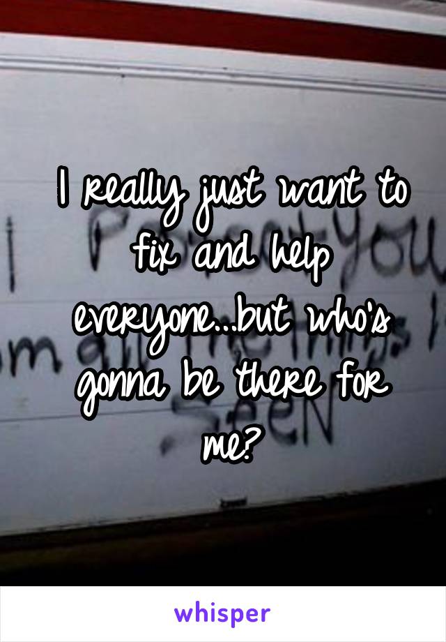 I really just want to fix and help everyone...but who's gonna be there for me?