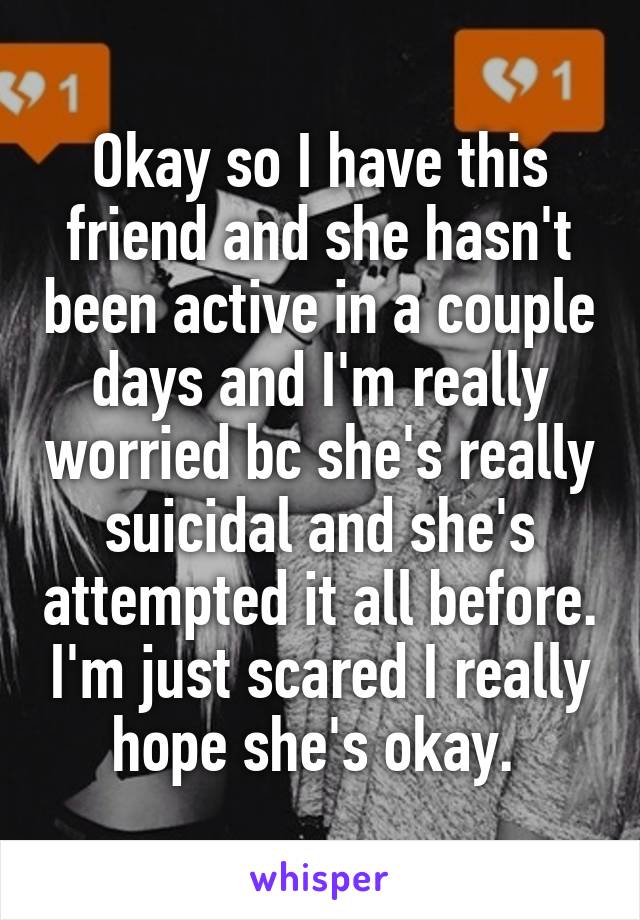 Okay so I have this friend and she hasn't been active in a couple days and I'm really worried bc she's really suicidal and she's attempted it all before. I'm just scared I really hope she's okay. 