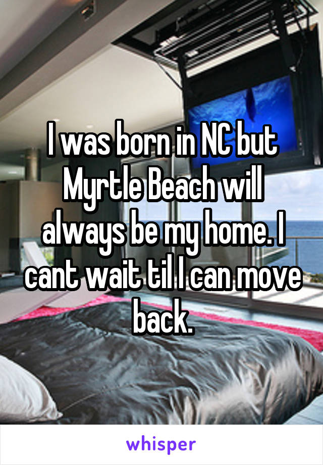 I was born in NC but Myrtle Beach will always be my home. I cant wait til I can move back.