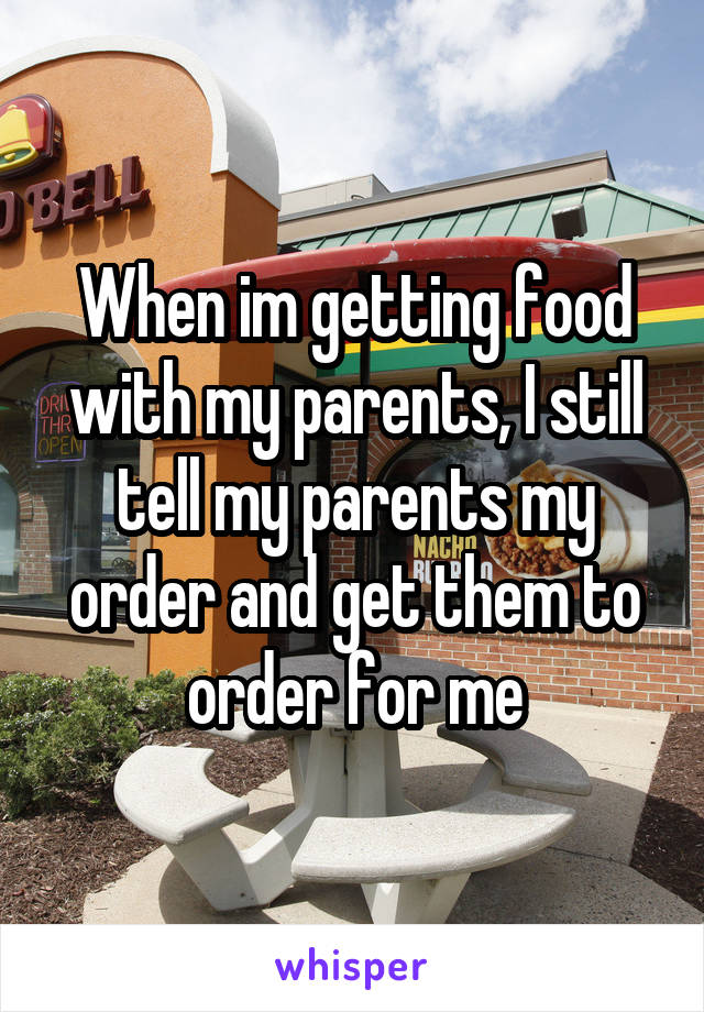 When im getting food with my parents, I still tell my parents my order and get them to order for me