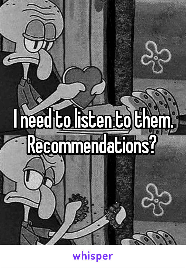 I need to listen to them. Recommendations? 