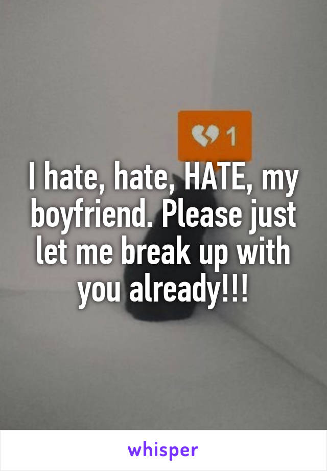 I hate, hate, HATE, my boyfriend. Please just let me break up with you already!!!