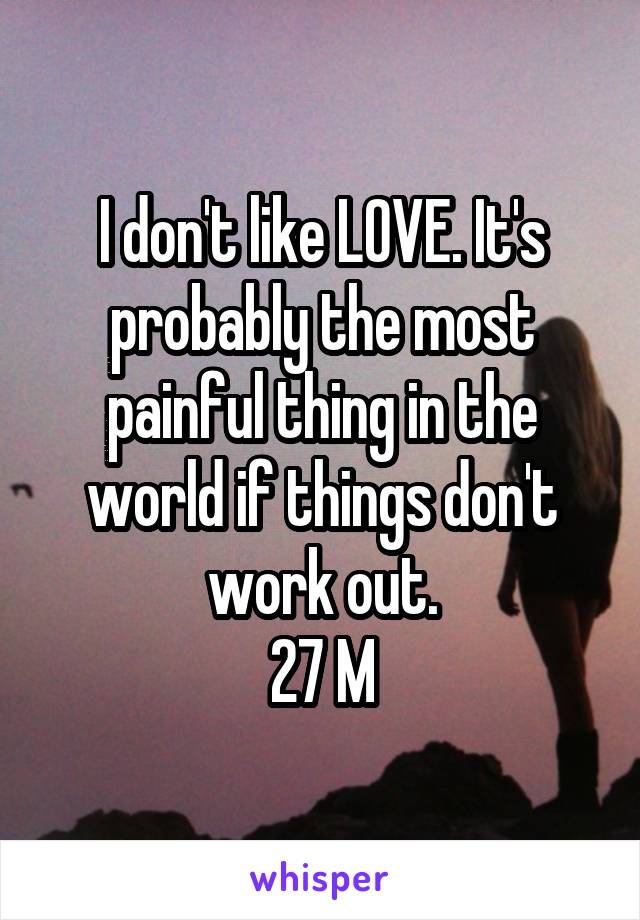 I don't like LOVE. It's probably the most painful thing in the world if things don't work out.
27 M