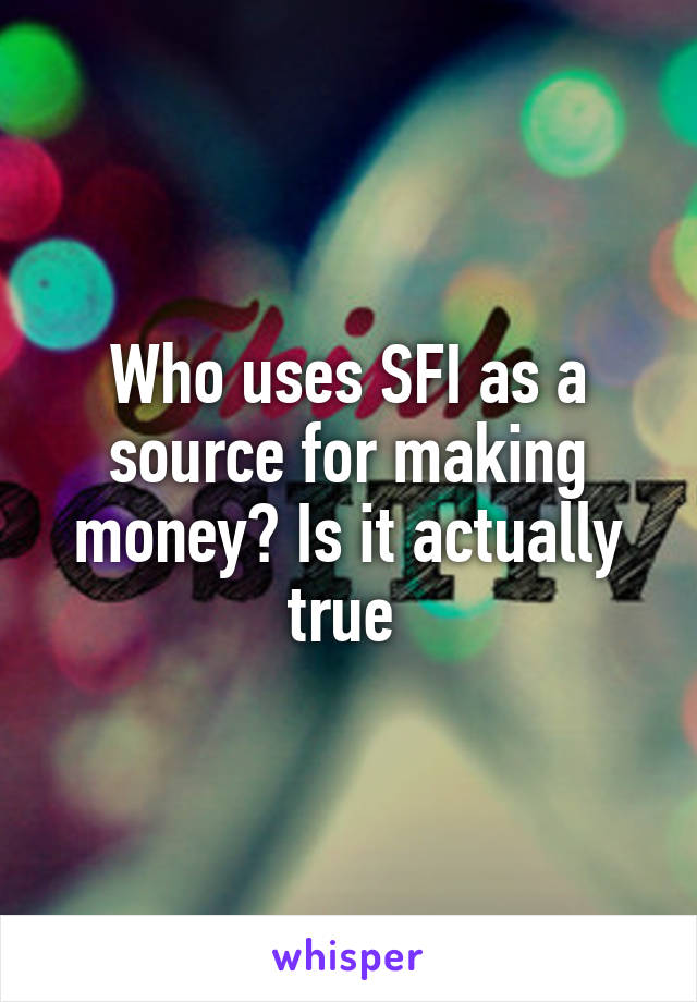 Who uses SFI as a source for making money? Is it actually true 