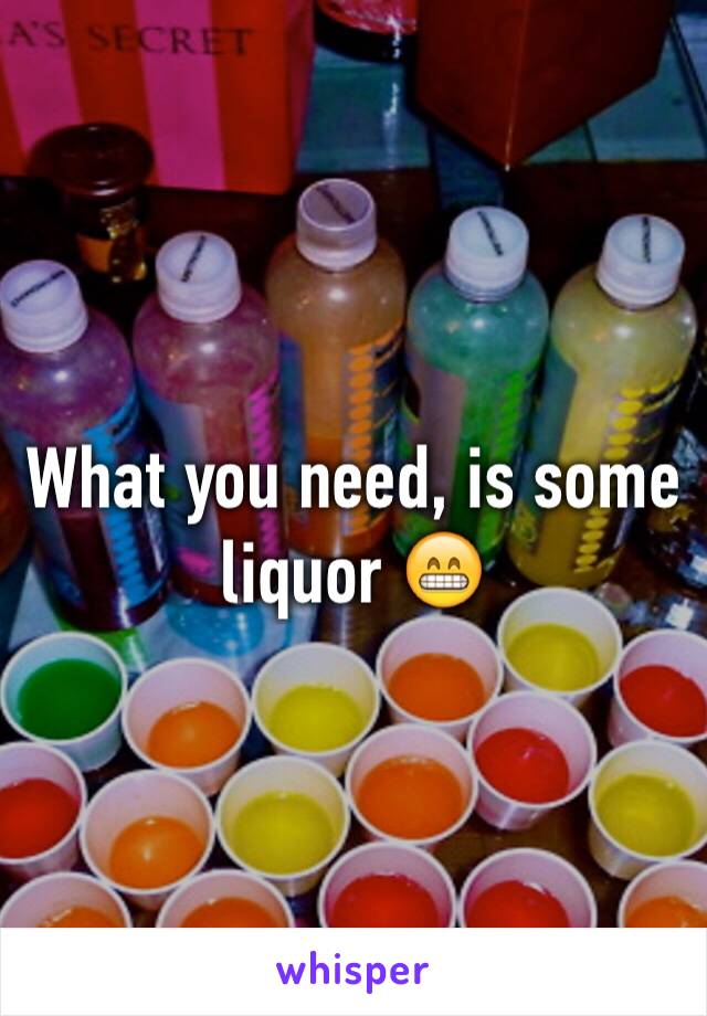 What you need, is some liquor 😁