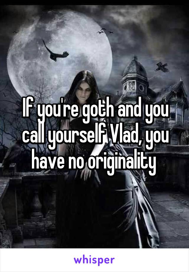 If you're goth and you call yourself Vlad, you have no originality 