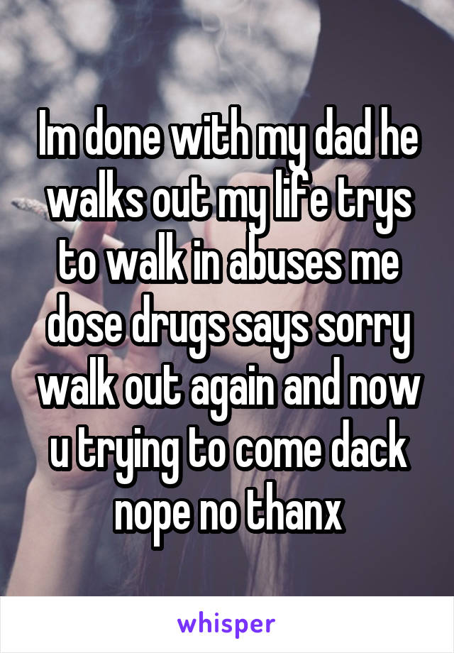 Im done with my dad he walks out my life trys to walk in abuses me dose drugs says sorry walk out again and now u trying to come dack nope no thanx