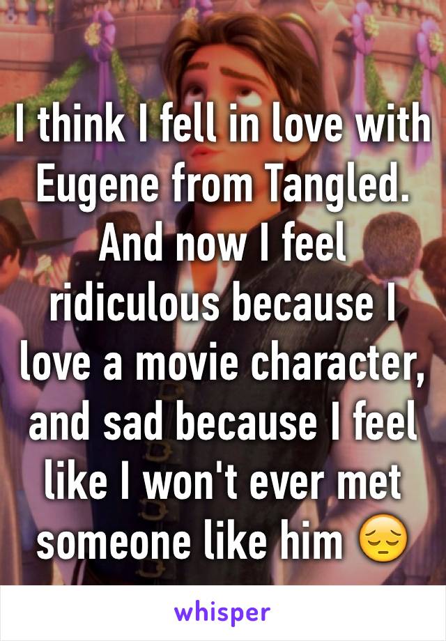 I think I fell in love with Eugene from Tangled. And now I feel ridiculous because I love a movie character, and sad because I feel like I won't ever met someone like him 😔