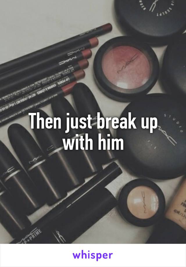 Then just break up with him