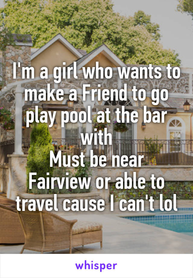 I'm a girl who wants to make a Friend to go play pool at the bar with
Must be near Fairview or able to travel cause I can't lol