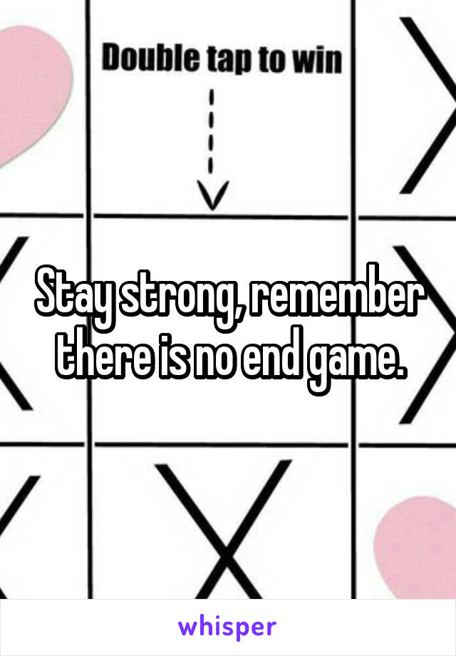 Stay strong, remember there is no end game.