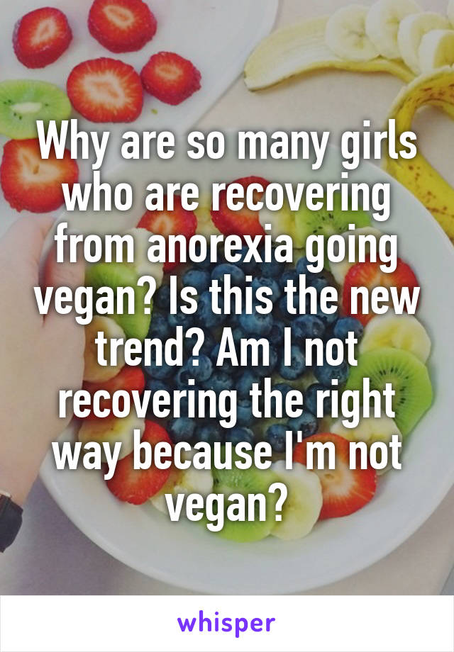 Why are so many girls who are recovering from anorexia going vegan? Is this the new trend? Am I not recovering the right way because I'm not vegan?