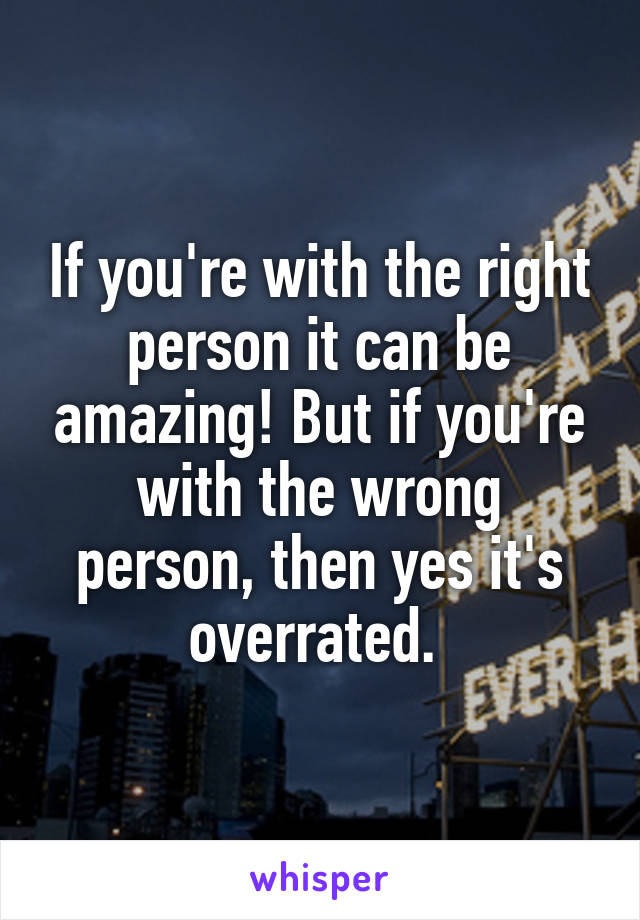 If you're with the right person it can be amazing! But if you're with the wrong person, then yes it's overrated. 