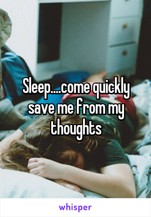 Sleep....come quickly save me from my thoughts