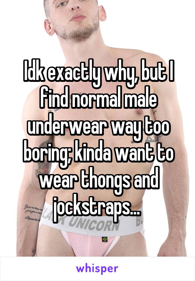 Idk exactly why, but I find normal male underwear way too boring; kinda want to wear thongs and jockstraps... 