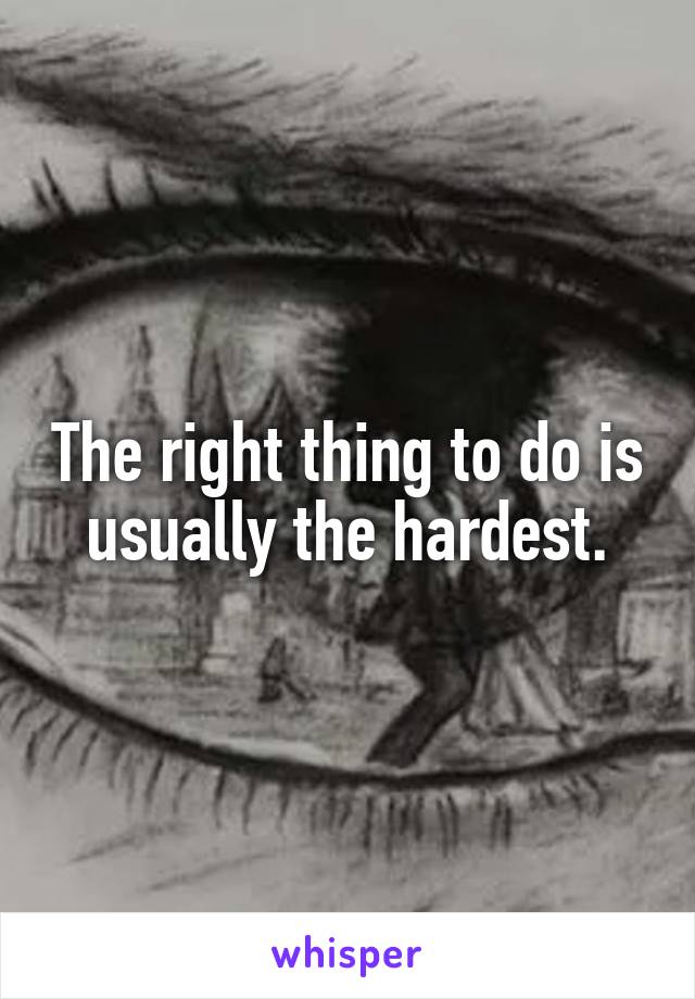 The right thing to do is usually the hardest.