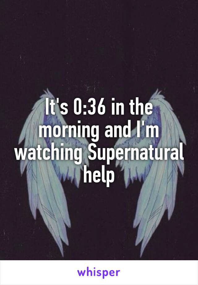 It's 0:36 in the morning and I'm watching Supernatural
help