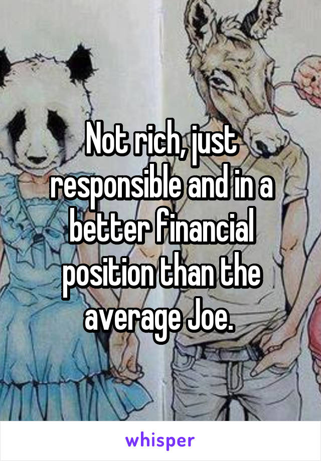 Not rich, just responsible and in a better financial position than the average Joe. 