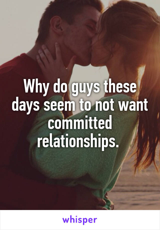 Why do guys these days seem to not want committed relationships. 