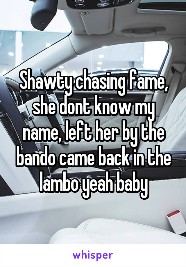 Shawty chasing fame, she dont know my name, left her by the bando came back in the lambo yeah baby