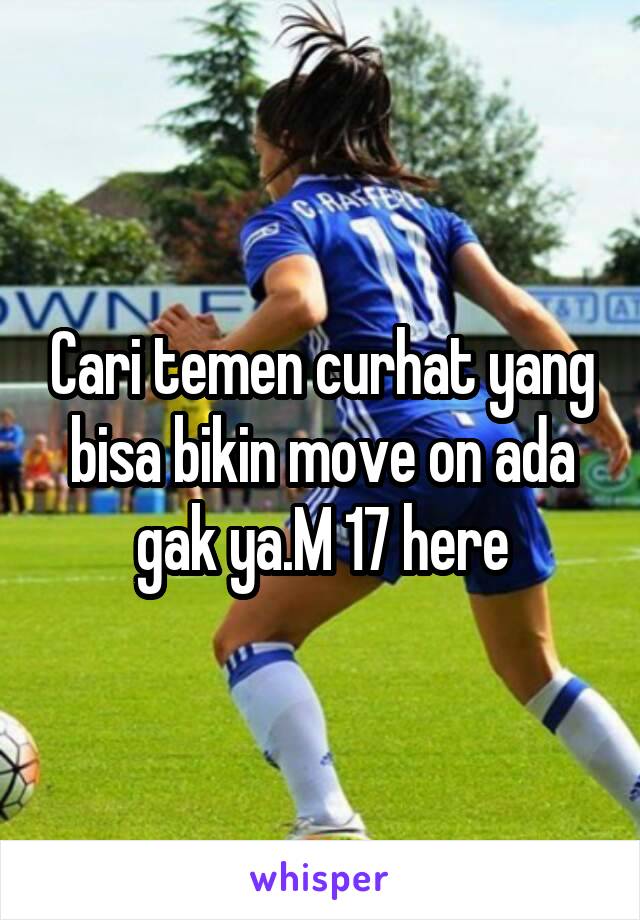 Cari temen curhat yang bisa bikin move on ada gak ya.M 17 here