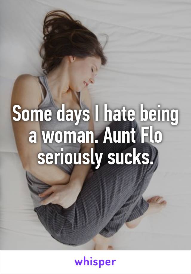 Some days I hate being a woman. Aunt Flo seriously sucks.