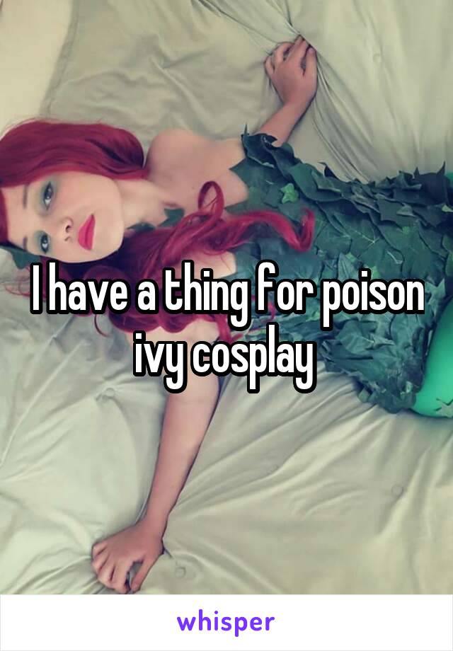 I have a thing for poison ivy cosplay 