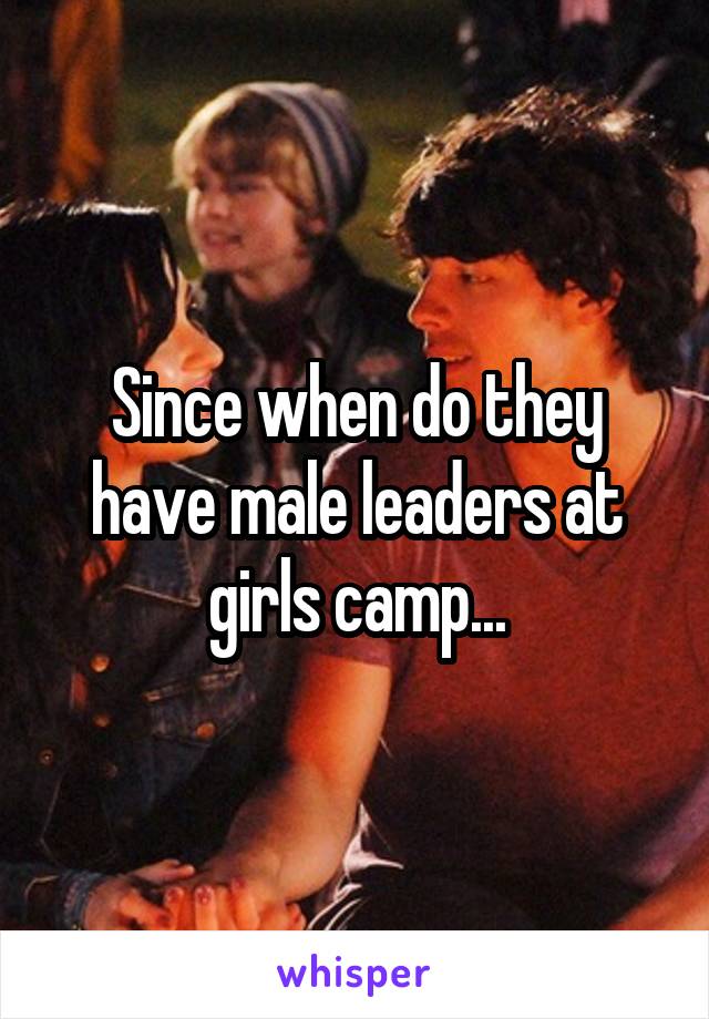 Since when do they have male leaders at girls camp...