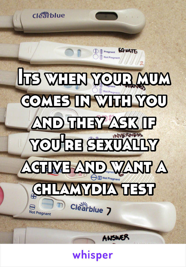 Its when your mum comes in with you and they ask if you're sexually active and want a chlamydia test