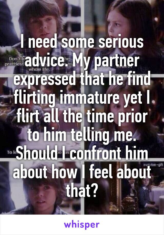 I need some serious advice. My partner expressed that he find flirting immature yet I flirt all the time prior to him telling me. Should I confront him about how I feel about that?