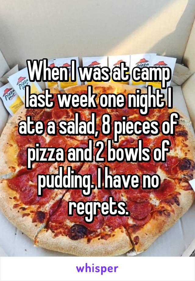 When I was at camp last week one night I ate a salad, 8 pieces of pizza and 2 bowls of pudding. I have no regrets.