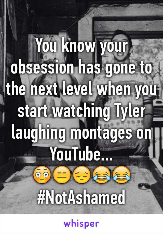 You know your obsession has gone to the next level when you start watching Tyler laughing montages on YouTube...
😳😑😔😂😂
#NotAshamed