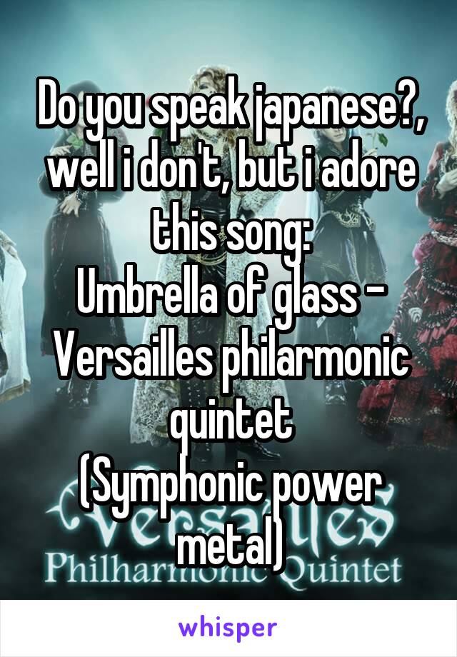 Do you speak japanese?, well i don't, but i adore this song:
Umbrella of glass - Versailles philarmonic quintet
(Symphonic power metal)