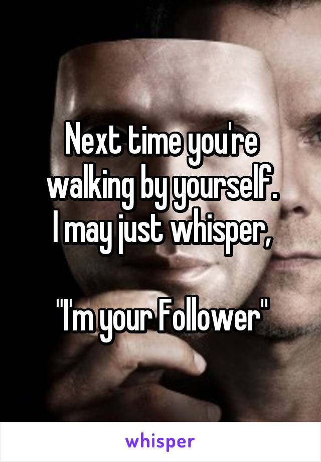 Next time you're walking by yourself.
I may just whisper,

"I'm your Follower"