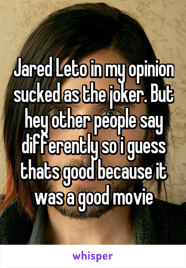 Jared Leto in my opinion sucked as the joker. But hey other people say differently so i guess thats good because it was a good movie