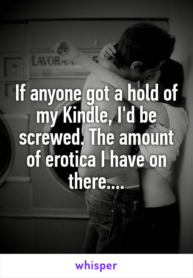 If anyone got a hold of my Kindle, I'd be screwed. The amount of erotica I have on there....