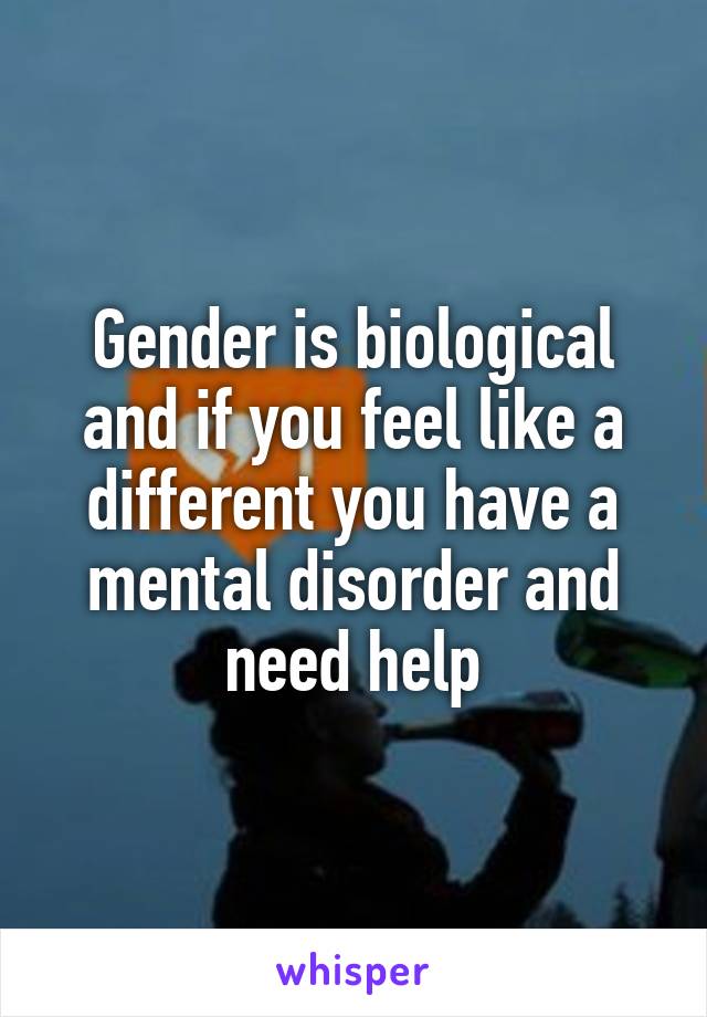 Gender is biological and if you feel like a different you have a mental disorder and need help