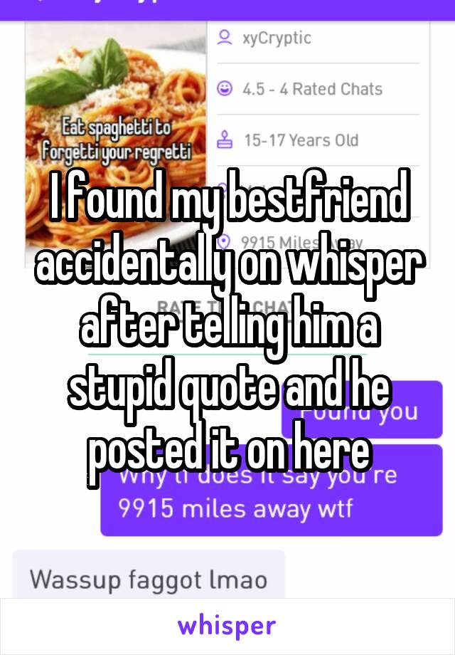 I found my bestfriend accidentally on whisper after telling him a stupid quote and he posted it on here