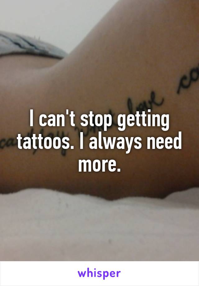 I can't stop getting tattoos. I always need more.