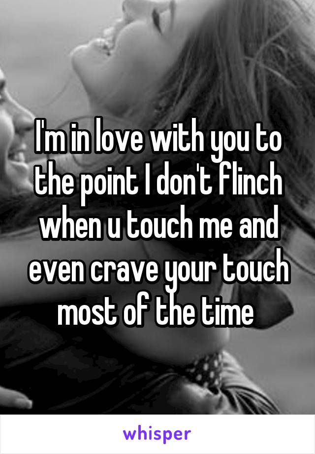 I'm in love with you to the point I don't flinch when u touch me and even crave your touch most of the time 