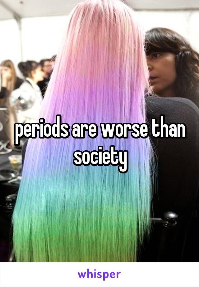 periods are worse than society