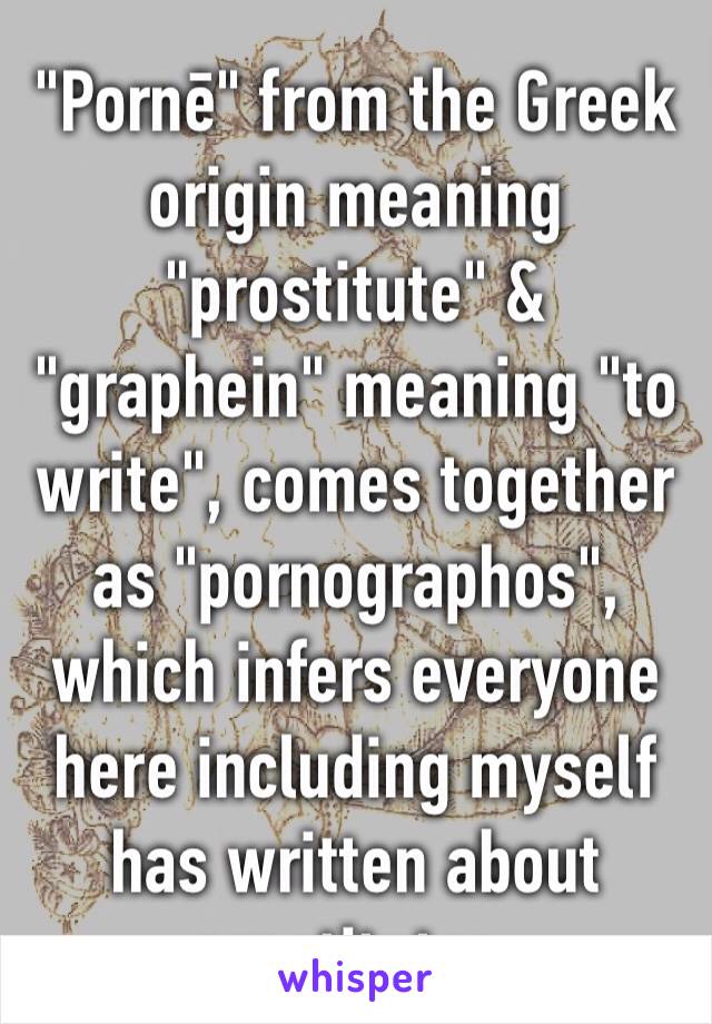 "Pornē" from the Greek origin meaning "prostitute" & "graphein" meaning "to write", comes together as "pornographos", which infers everyone here including myself has written about prostitutes. 