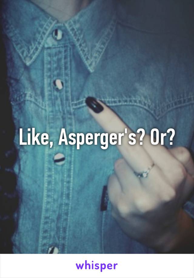 Like, Asperger's? Or?