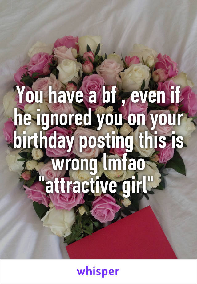 You have a bf , even if he ignored you on your birthday posting this is wrong lmfao "attractive girl" 