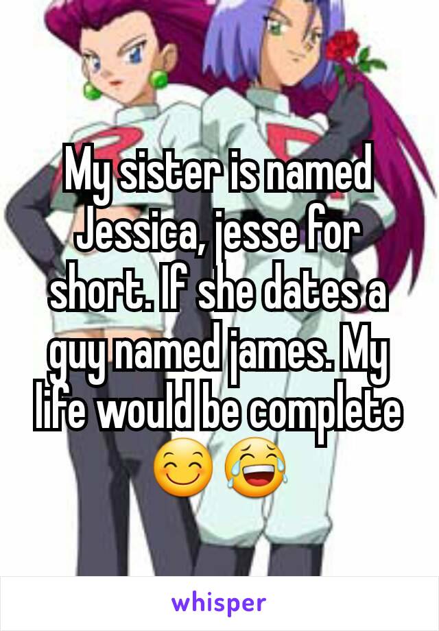 My sister is named Jessica, jesse for short. If she dates a guy named james. My life would be complete 😊😂